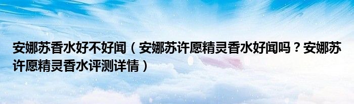 安娜苏香水好不好闻（安娜苏许愿精灵香水好闻吗？安娜苏许愿精灵香水评测详情）
