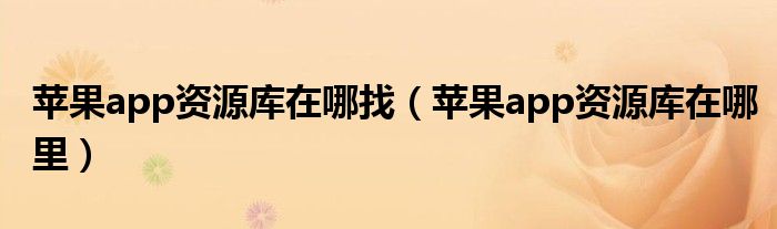 苹果app资源库在哪找（苹果app资源库在哪里）
