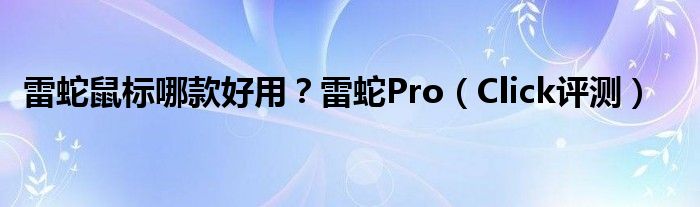 雷蛇鼠标哪款好用？雷蛇Pro（Click评测）