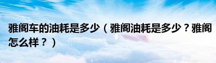 雅阁车的油耗是多少（雅阁油耗是多少？雅阁怎么样？）