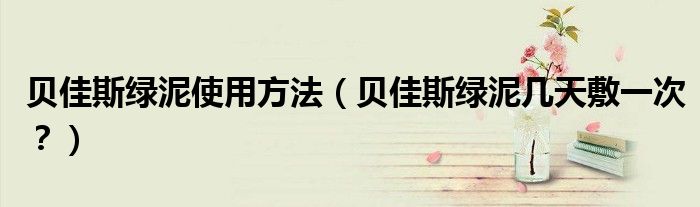 贝佳斯绿泥使用方法（贝佳斯绿泥几天敷一次？）