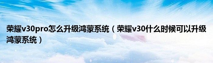 荣耀v30pro怎么升级鸿蒙系统（荣耀v30什么时候可以升级鸿蒙系统）