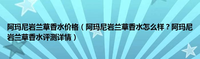 阿玛尼岩兰草香水价格（阿玛尼岩兰草香水怎么样？阿玛尼岩兰草香水评测详情）