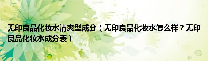 无印良品化妆水清爽型成分（无印良品化妆水怎么样？无印良品化妆水成分表）