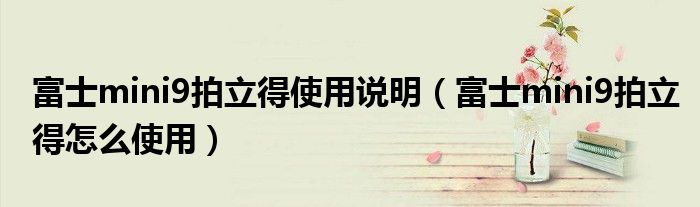 富士mini9拍立得使用说明（富士mini9拍立得怎么使用）