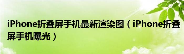 iPhone折叠屏手机最新渲染图（iPhone折叠屏手机曝光）
