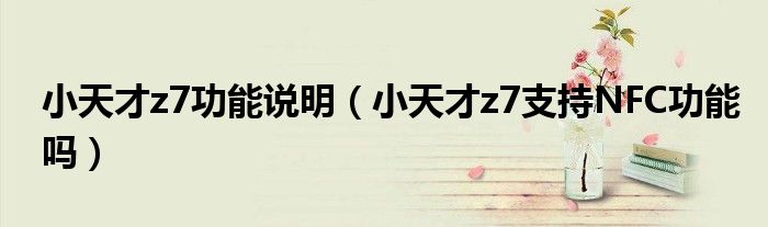 小天才z7功能说明（小天才z7支持NFC功能吗）