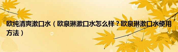 欧纯清爽漱口水（欧泉琳漱口水怎么样？欧泉琳漱口水使用方法）