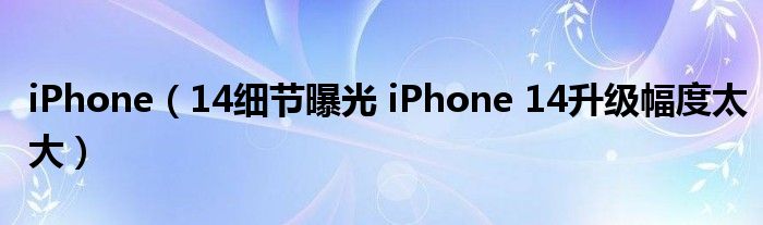 iPhone（14细节曝光 iPhone 14升级幅度太大）