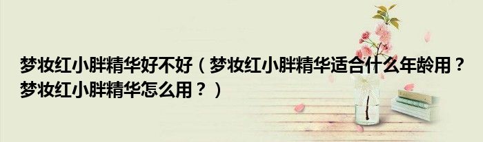 梦妆红小胖精华好不好（梦妆红小胖精华适合什么年龄用？梦妆红小胖精华怎么用？）