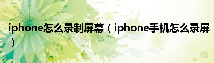 iphone怎么录制屏幕（iphone手机怎么录屏）