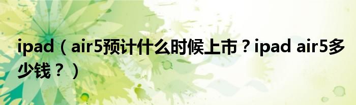 ipad（air5预计什么时候上市？ipad air5多少钱？）
