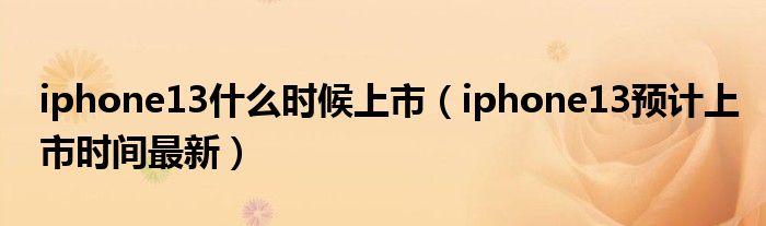 iphone13什么时候上市（iphone13预计上市时间最新）
