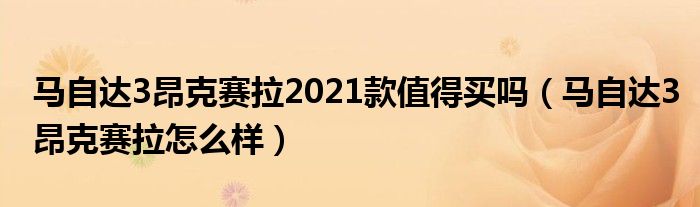 马自达3昂克赛拉2021款值得买吗（马自达3昂克赛拉怎么样）