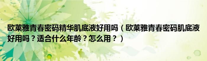 欧莱雅青春密码精华肌底液好用吗（欧莱雅青春密码肌底液好用吗？适合什么年龄？怎么用？）