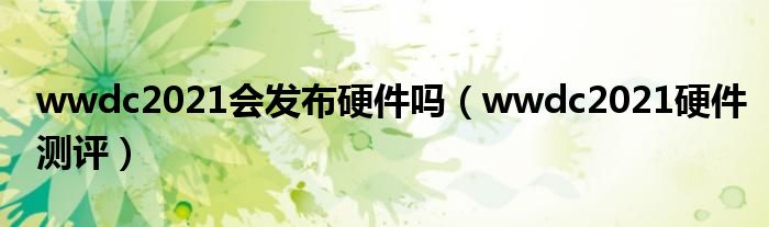 wwdc2021会发布硬件吗（wwdc2021硬件测评）