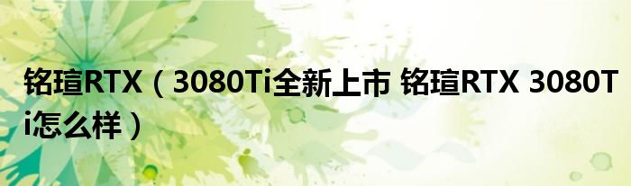 铭瑄RTX（3080Ti全新上市 铭瑄RTX 3080Ti怎么样）