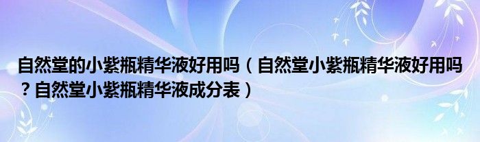 自然堂的小紫瓶精华液好用吗（自然堂小紫瓶精华液好用吗？自然堂小紫瓶精华液成分表）