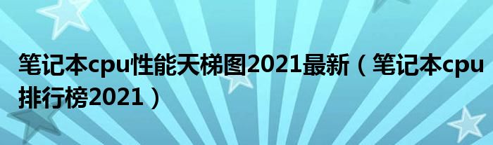 笔记本cpu性能天梯图2021最新（笔记本cpu排行榜2021）