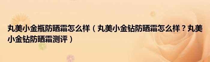 丸美小金瓶防晒霜怎么样（丸美小金钻防晒霜怎么样？丸美小金钻防晒霜测评）