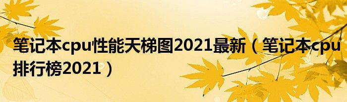 笔记本cpu性能天梯图2021最新（笔记本cpu排行榜2021）
