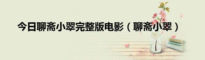 今日聊斋小翠完整版电影（聊斋小翠）