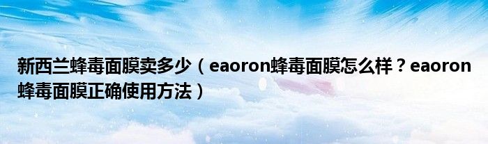 新西兰蜂毒面膜卖多少（eaoron蜂毒面膜怎么样？eaoron蜂毒面膜正确使用方法）