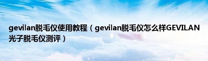 gevilan脱毛仪使用教程（gevilan脱毛仪怎么样GEVILAN光子脱毛仪测评）