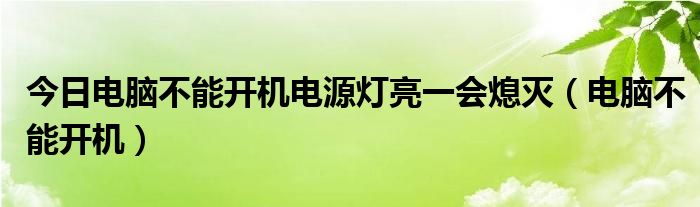 今日电脑不能开机电源灯亮一会熄灭（电脑不能开机）