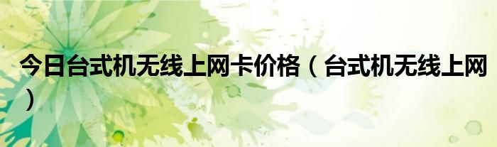 今日台式机无线上网卡价格（台式机无线上网）