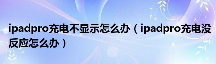 ipadpro充电不显示怎么办（ipadpro充电没反应怎么办）