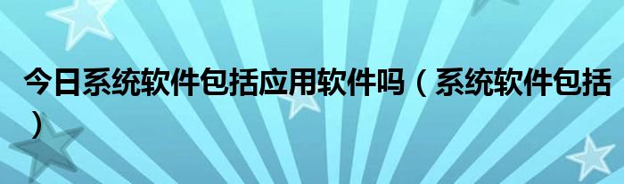 今日系统软件包括应用软件吗（系统软件包括）