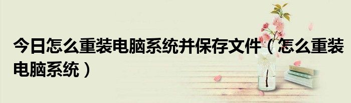 今日怎么重装电脑系统并保存文件（怎么重装电脑系统）