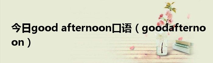 今日good afternoon口语（goodafternoon）