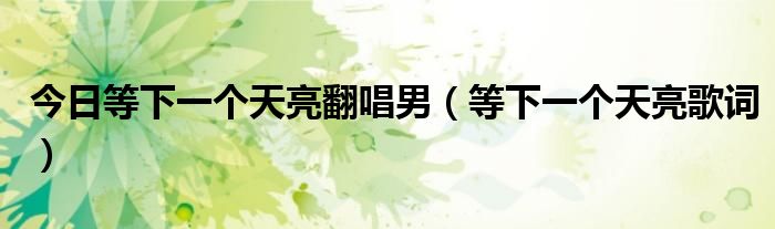 今日等下一个天亮翻唱男（等下一个天亮歌词）