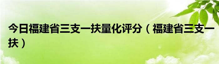 今日福建省三支一扶量化评分（福建省三支一扶）