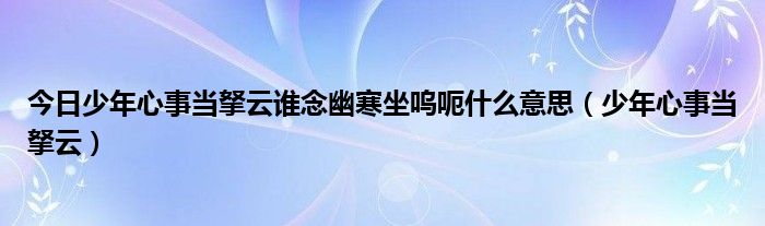 今日少年心事当拏云谁念幽寒坐呜呃什么意思（少年心事当拏云）