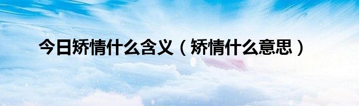 今日矫情什么含义（矫情什么意思）