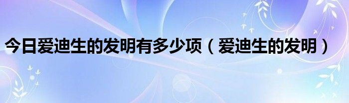 今日爱迪生的发明有多少项（爱迪生的发明）