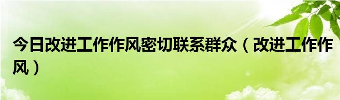 今日改进工作作风密切联系群众（改进工作作风）
