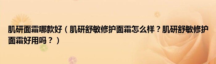 肌研面霜哪款好（肌研舒敏修护面霜怎么样？肌研舒敏修护面霜好用吗？）