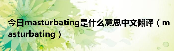今日masturbating是什么意思中文翻译（masturbating）