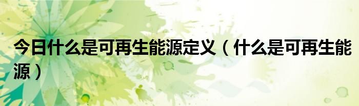 今日什么是可再生能源定义（什么是可再生能源）
