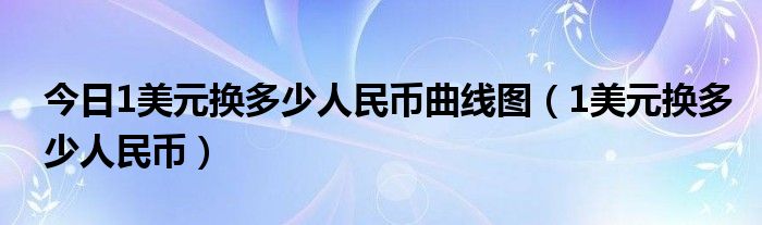 今日1美元换多少人民币曲线图（1美元换多少人民币）