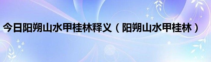 今日阳朔山水甲桂林释义（阳朔山水甲桂林）