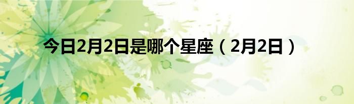 今日2月2日是哪个星座（2月2日）