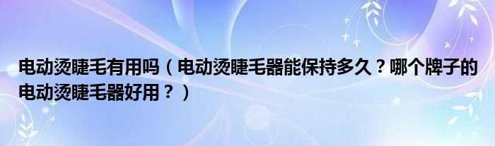 电动烫睫毛有用吗（电动烫睫毛器能保持多久？哪个牌子的电动烫睫毛器好用？）