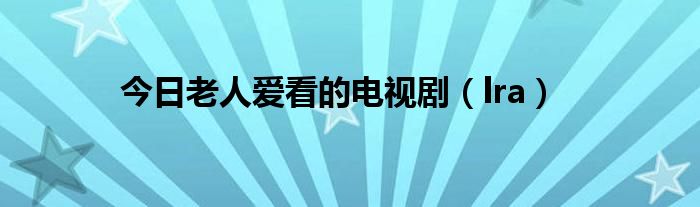 今日老人爱看的电视剧（lra）