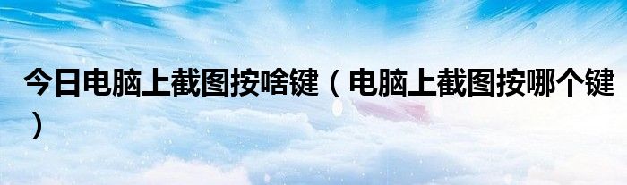 今日电脑上截图按啥键（电脑上截图按哪个键）