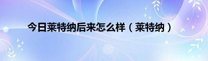 今日莱特纳后来怎么样（莱特纳）